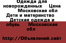 Одежда для новорожденных  › Цена ­ 500 - Московская обл. Дети и материнство » Детская одежда и обувь   . Московская обл.